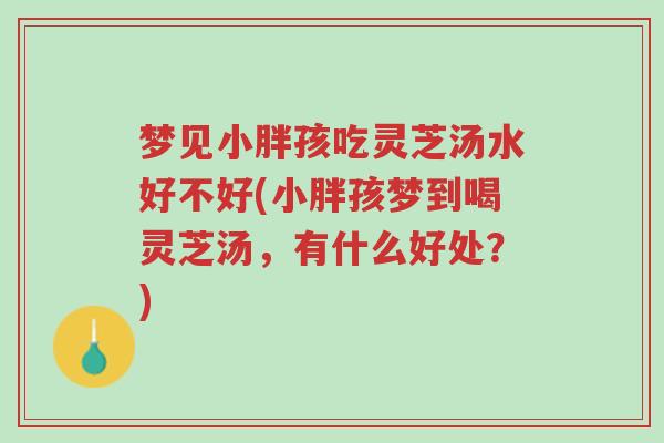 梦见小胖孩吃灵芝汤水好不好(小胖孩梦到喝灵芝汤,有什么好处?)-第1张图片-超越 梦见小胖孩吃灵芝汤水好不好(小胖孩梦到喝灵芝汤,有什么好处?)-第1张图片-超越