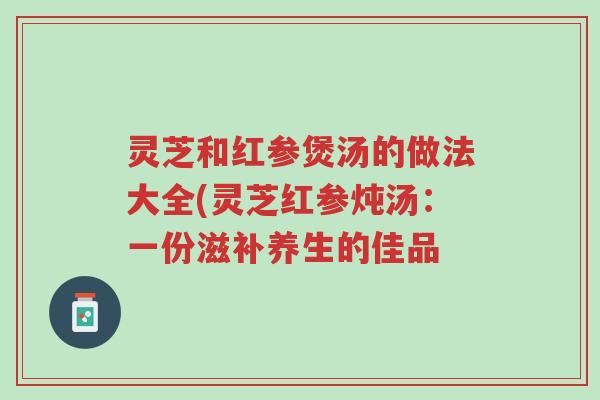 灵芝和红参煲汤的做法大全(灵芝红参炖汤:一份滋补养生的佳品-第1张图片-超越 灵芝和红参煲汤的做法大全(灵芝红参炖汤:一份滋补养生的佳品-第1张图片-超越