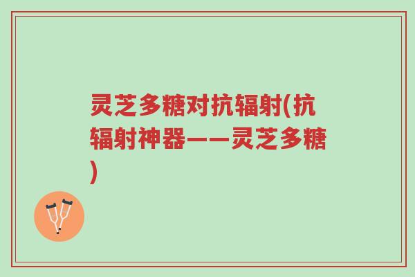 灵芝多糖对抗辐射(抗辐射神器——灵芝多糖)-第1张图片-超越 灵芝多糖对抗辐射(抗辐射神器——灵芝多糖)-第1张图片-超越