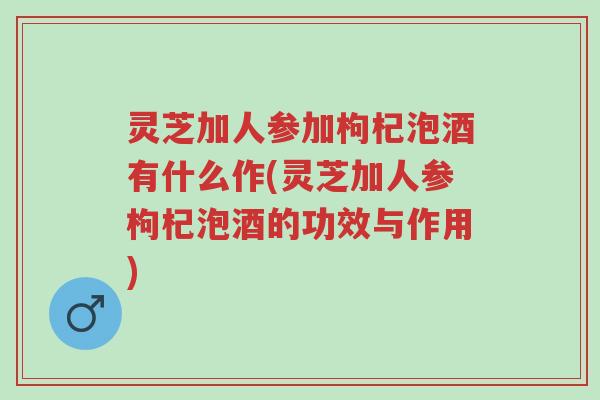灵芝加人参加枸杞泡酒有什么作(灵芝加人参枸杞泡酒的功效与作用)-第1张图片-超越 灵芝加人参加枸杞泡酒有什么作(灵芝加人参枸杞泡酒的功效与作用)-第1张图片-超越