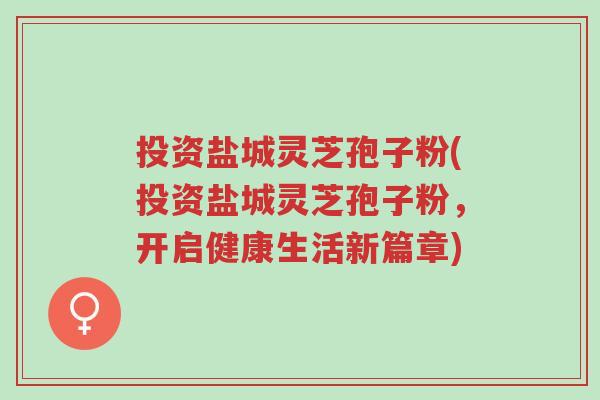 投资盐城灵芝孢子粉(投资盐城灵芝孢子粉,开启健康生活新篇章)-第1张图片-超越 投资盐城灵芝孢子粉(投资盐城灵芝孢子粉,开启健康生活新篇章)-第1张图片-超越