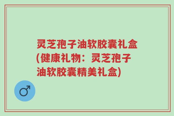 灵芝孢子油软胶囊礼盒(健康礼物:灵芝孢子油软胶囊精美礼盒)-第1张图片-超越 灵芝孢子油软胶囊礼盒(健康礼物:灵芝孢子油软胶囊精美礼盒)-第1张图片-超越