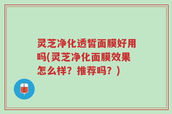 灵芝净化透皙面膜好用吗(灵芝净化面膜效果怎么样?推荐吗?)-第1张图片-超越 灵芝净化透皙面膜好用吗(灵芝净化面膜效果怎么样?推荐吗?)-第1张图片-超越
