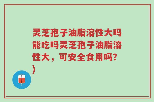 灵芝孢子油脂溶性大吗能吃吗灵芝孢子油脂溶性大,可安全食用吗?)-第1张图片-超越 灵芝孢子油脂溶性大吗能吃吗灵芝孢子油脂溶性大,可安全食用吗?)-第1张图片-超越