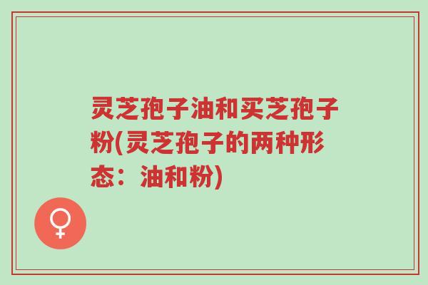 灵芝孢子油和买芝孢子粉(灵芝孢子的两种形态:油和粉)-第1张图片-超越 灵芝孢子油和买芝孢子粉(灵芝孢子的两种形态:油和粉)-第1张图片-超越