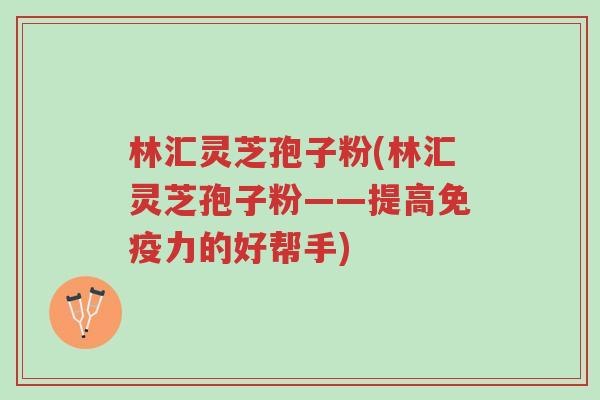 林汇灵芝孢子粉(林汇灵芝孢子粉——提高免疫力的好帮手)-第1张图片-超越 林汇灵芝孢子粉(林汇灵芝孢子粉——提高免疫力的好帮手)-第1张图片-超越