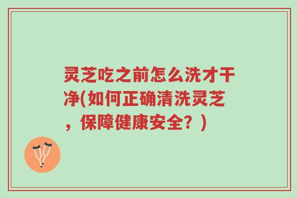 灵芝吃之前怎么洗才干净(如何正确清洗灵芝,保障健康安全?)-第1张图片-超越 灵芝吃之前怎么洗才干净(如何正确清洗灵芝,保障健康安全?)-第1张图片-超越