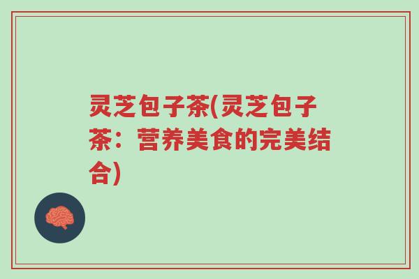 灵芝包子茶(灵芝包子茶:营养美食的完美结合)-第1张图片-超越 灵芝包子茶(灵芝包子茶:营养美食的完美结合)-第1张图片-超越