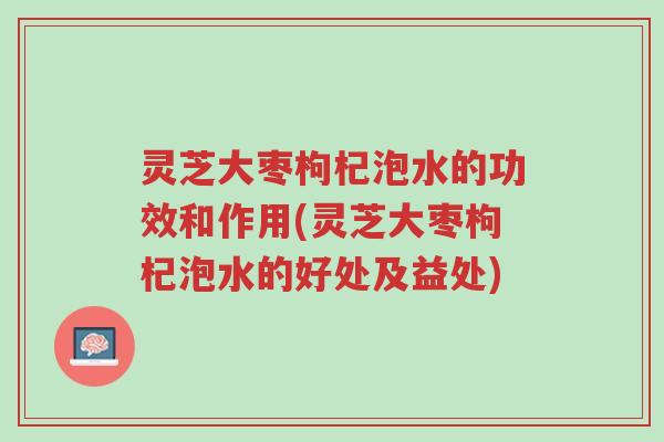 灵芝大枣枸杞泡水的功效和作用(灵芝大枣枸杞泡水的好处及益处)-第1张图片-超越