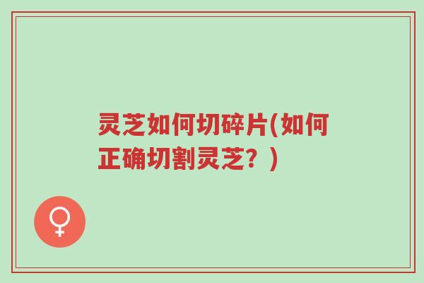 灵芝如何切碎片(如何正确切割灵芝?)-第1张图片-超越 灵芝如何切碎片(如何正确切割灵芝?)-第1张图片-超越