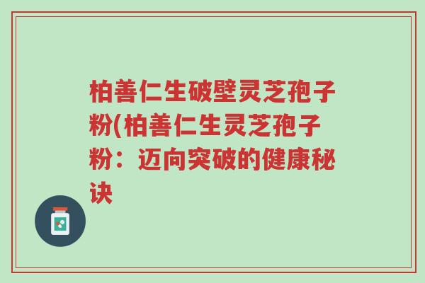 柏善仁生破壁灵芝孢子粉(柏善仁生灵芝孢子粉:迈向突破的健康秘诀-第1张图片-超越 柏善仁生破壁灵芝孢子粉(柏善仁生灵芝孢子粉:迈向突破的健康秘诀-第1张图片-超越