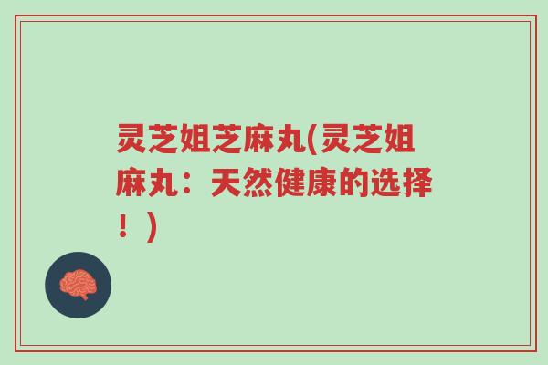 灵芝姐芝麻丸(灵芝姐麻丸:天然健康的选择!)-第1张图片-超越 灵芝姐芝麻丸(灵芝姐麻丸:天然健康的选择!)-第1张图片-超越