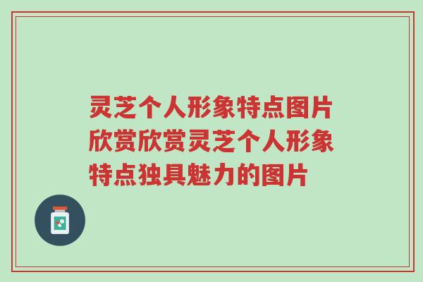 灵芝个人形象特点图片欣赏欣赏灵芝个人形象特点独具魅力的图片-第1张图片-超越