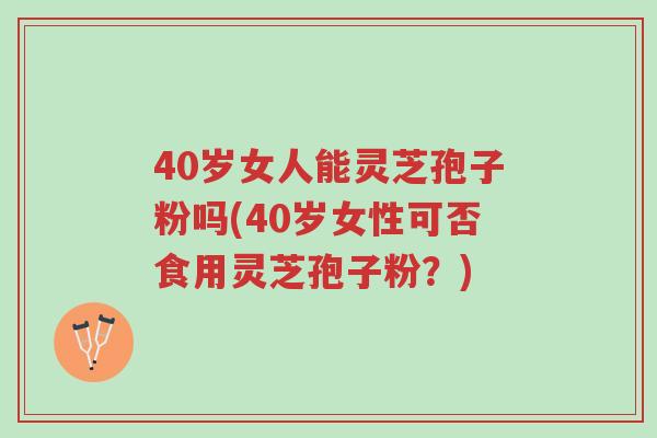 40岁女人能灵芝孢子粉吗(40岁女性可否食用灵芝孢子粉?)-第1张图片-超越 40岁女人能灵芝孢子粉吗(40岁女性可否食用灵芝孢子粉?)-第1张图片-超越