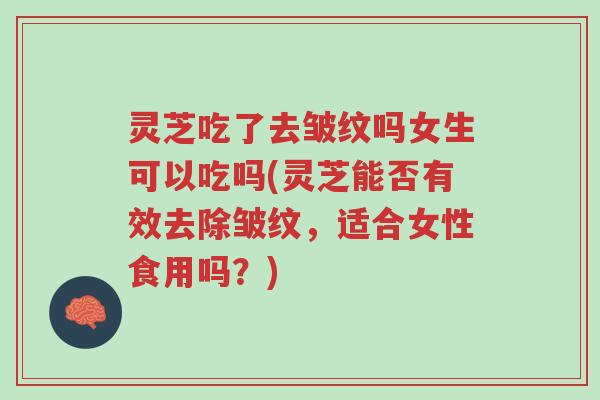 灵芝吃了去皱纹吗女生可以吃吗(灵芝能否有效去除皱纹，适合女性食用吗？)-第1张图片-超越