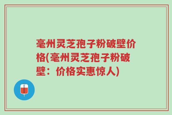 毫州灵芝孢子粉破壁价格(毫州灵芝孢子粉破壁：价格实惠惊人)-第1张图片-超越