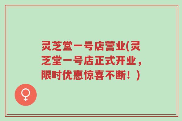 灵芝堂一号店营业(灵芝堂一号店正式开业,限时优惠惊喜不断!)-第1张图片-超越 灵芝堂一号店营业(灵芝堂一号店正式开业,限时优惠惊喜不断!)-第1张图片-超越