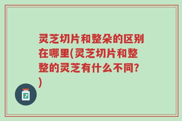 灵芝切片和整朵的区别在哪里(灵芝切片和整整的灵芝有什么不同?)-第1张图片-超越 灵芝切片和整朵的区别在哪里(灵芝切片和整整的灵芝有什么不同?)-第1张图片-超越