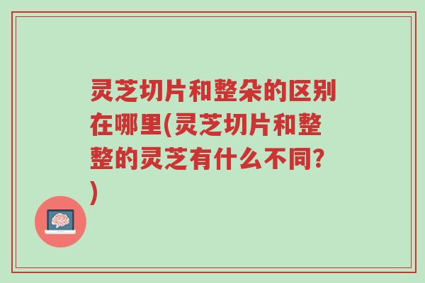 灵芝切片和整朵的区别在哪里(灵芝切片和整整的灵芝有什么不同?)-第1张图片-超越 灵芝切片和整朵的区别在哪里(灵芝切片和整整的灵芝有什么不同?)-第1张图片-超越