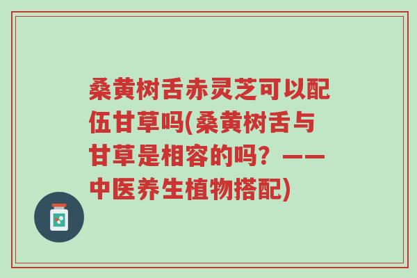 桑黄树舌赤灵芝可以配伍甘草吗(桑黄树舌与甘草是相容的吗?——中医养生植物搭配)-第1张图片-超越 桑黄树舌赤灵芝可以配伍甘草吗(桑黄树舌与甘草是相容的吗?——中医养生植物搭配)-第1张图片-超越