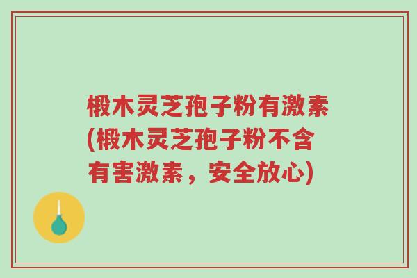 椴木灵芝孢子粉有激素(椴木灵芝孢子粉不含有害激素,安全放心)-第1张图片-超越 椴木灵芝孢子粉有激素(椴木灵芝孢子粉不含有害激素,安全放心)-第1张图片-超越