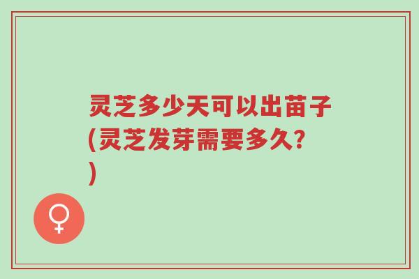 灵芝多少天可以出苗子(灵芝发芽需要多久?)-第1张图片-超越 灵芝多少天可以出苗子(灵芝发芽需要多久?)-第1张图片-超越
