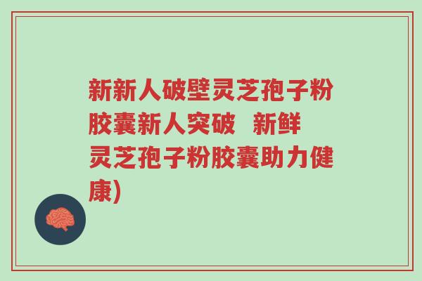 新新人破壁灵芝孢子粉胶囊新人突破 新鲜灵芝孢子粉胶囊助力健康)-第1张图片-超越 新新人破壁灵芝孢子粉胶囊新人突破 新鲜灵芝孢子粉胶囊助力健康)-第1张图片-超越
