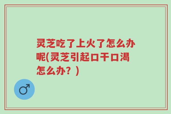 灵芝吃了上火了怎么办呢(灵芝引起口干口渴怎么办?)-第1张图片-超越 灵芝吃了上火了怎么办呢(灵芝引起口干口渴怎么办?)-第1张图片-超越
