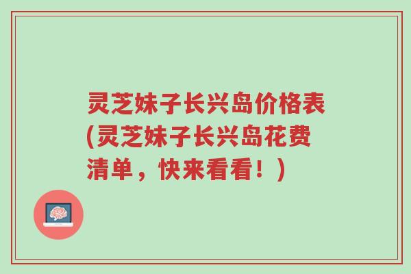 灵芝妹子长兴岛价格表(灵芝妹子长兴岛花费清单,快来看看!)-第1张图片-超越 灵芝妹子长兴岛价格表(灵芝妹子长兴岛花费清单,快来看看!)-第1张图片-超越