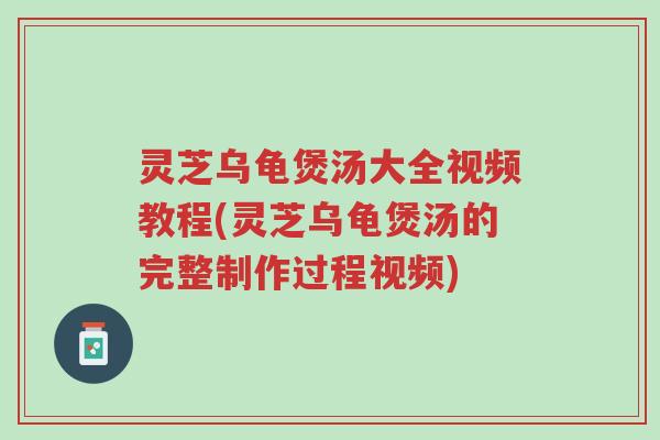 灵芝乌龟煲汤大全视频教程(灵芝乌龟煲汤的完整制作过程视频)-第1张图片-超越 灵芝乌龟煲汤大全视频教程(灵芝乌龟煲汤的完整制作过程视频)-第1张图片-超越