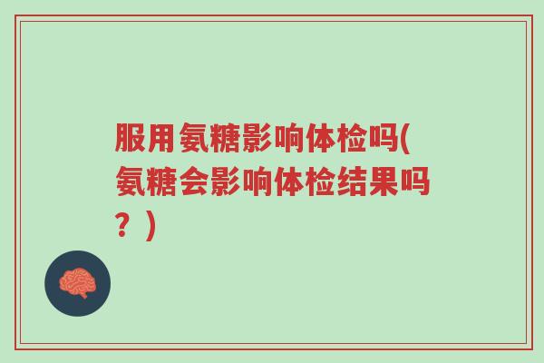 服用氨糖影响体检吗(氨糖会影响体检结果吗?)-第1张图片-超越 服用氨糖影响体检吗(氨糖会影响体检结果吗?)-第1张图片-超越