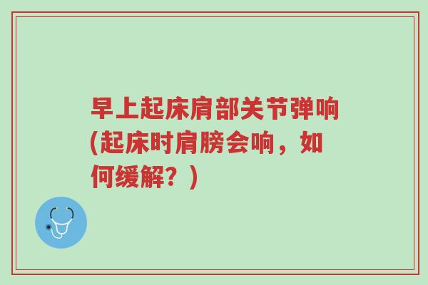 早上起床肩部关节弹响(起床时肩膀会响,如何缓解?)-第1张图片-超越 早上起床肩部关节弹响(起床时肩膀会响,如何缓解?)-第1张图片-超越