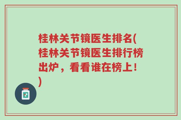 桂林关节镜医生排名(桂林关节镜医生排行榜出炉,看看谁在榜上!)-第1张图片-超越 桂林关节镜医生排名(桂林关节镜医生排行榜出炉,看看谁在榜上!)-第1张图片-超越