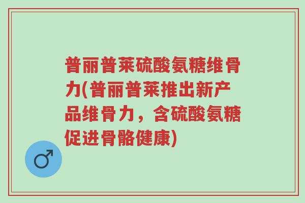 普丽普莱硫酸氨糖维骨力(普丽普莱推出新产品维骨力，含硫酸氨糖促进骨骼健康)-第1张图片-超越