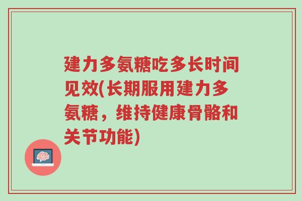 建力多氨糖吃多长时间见效(长期服用建力多氨糖,维持健康骨骼和关节功能)-第1张图片-超越 建力多氨糖吃多长时间见效(长期服用建力多氨糖,维持健康骨骼和关节功能)-第1张图片-超越