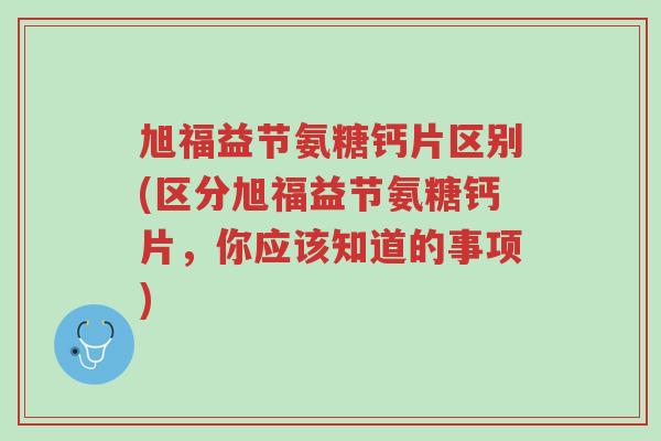 旭福益节氨糖钙片区别(区分旭福益节氨糖钙片,你应该知道的事项)-第1张图片-超越 旭福益节氨糖钙片区别(区分旭福益节氨糖钙片,你应该知道的事项)-第1张图片-超越