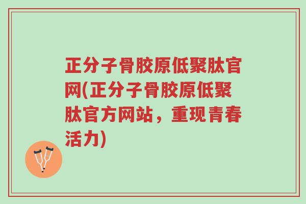 正分子骨胶原低聚肽官网(正分子骨胶原低聚肽官方网站,重现青春活力)-第1张图片-超越 正分子骨胶原低聚肽官网(正分子骨胶原低聚肽官方网站,重现青春活力)-第1张图片-超越