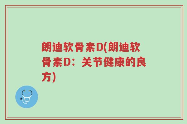 朗迪软骨素D(朗迪软骨素D:关节健康的良方)-第1张图片-超越 朗迪软骨素D(朗迪软骨素D:关节健康的良方)-第1张图片-超越