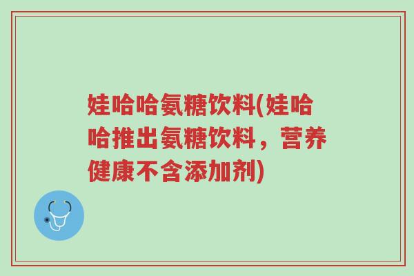 娃哈哈氨糖饮料(娃哈哈推出氨糖饮料,营养健康不含添加剂)-第1张图片-超越 娃哈哈氨糖饮料(娃哈哈推出氨糖饮料,营养健康不含添加剂)-第1张图片-超越