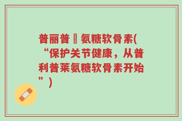 普丽普萊氨糖软骨素(“保护关节健康，从普利普莱氨糖软骨素开始”)-第1张图片-超越