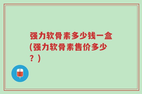强力软骨素多少钱一盒(强力软骨素售价多少？)-第1张图片-超越