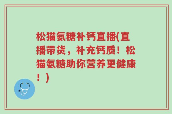 松猫氨糖补钙直播(直播带货,补充钙质!松猫氨糖助你营养更健康!)-第1张图片-超越 松猫氨糖补钙直播(直播带货,补充钙质!松猫氨糖助你营养更健康!)-第1张图片-超越
