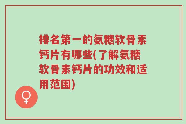 排名第一的氨糖软骨素钙片有哪些(了解氨糖软骨素钙片的功效和适用范围)-第1张图片-超越