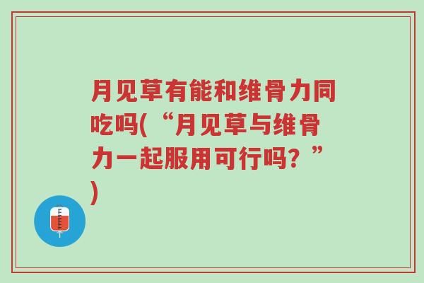 月见草有能和维骨力同吃吗(“月见草与维骨力一起服用可行吗?”)-第1张图片-超越 月见草有能和维骨力同吃吗(“月见草与维骨力一起服用可行吗?”)-第1张图片-超越