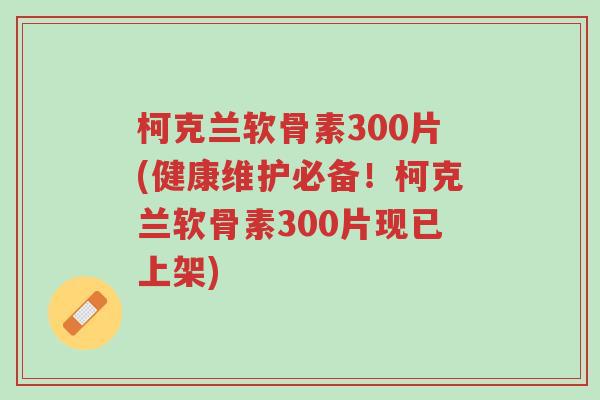 柯克兰软骨素300片(健康维护必备!柯克兰软骨素300片现已上架)-第1张图片-超越 柯克兰软骨素300片(健康维护必备!柯克兰软骨素300片现已上架)-第1张图片-超越