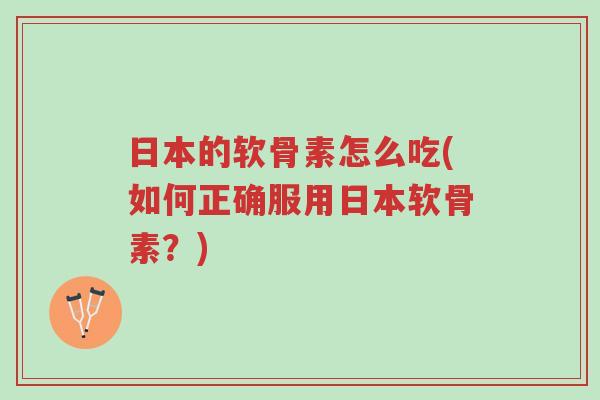 日本的软骨素怎么吃(如何正确服用日本软骨素？)-第1张图片-超越