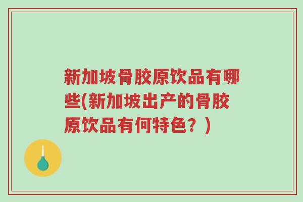 新加坡骨胶原饮品有哪些(新加坡出产的骨胶原饮品有何特色?)-第1张图片-超越 新加坡骨胶原饮品有哪些(新加坡出产的骨胶原饮品有何特色?)-第1张图片-超越