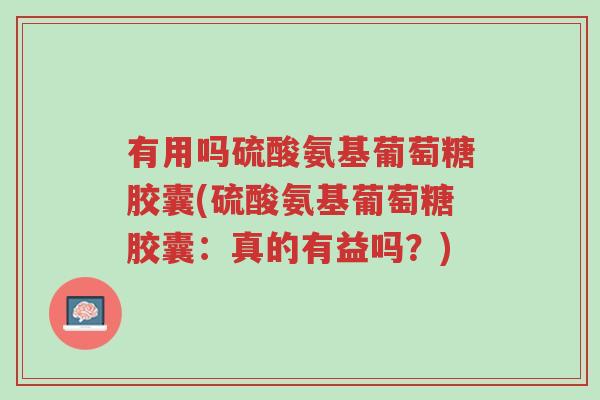 有用吗硫酸氨基葡萄糖胶囊(硫酸氨基葡萄糖胶囊:真的有益吗?)-第1张图片-超越 有用吗硫酸氨基葡萄糖胶囊(硫酸氨基葡萄糖胶囊:真的有益吗?)-第1张图片-超越