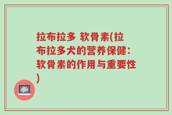 拉布拉多 软骨素(拉布拉多犬的营养保健:软骨素的作用与重要性)-第1张图片-超越 拉布拉多 软骨素(拉布拉多犬的营养保健:软骨素的作用与重要性)-第1张图片-超越