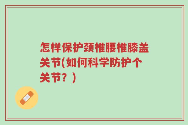 怎样保护颈椎腰椎膝盖关节(如何科学防护个关节?)-第1张图片-超越 怎样保护颈椎腰椎膝盖关节(如何科学防护个关节?)-第1张图片-超越